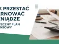 Jak przestać marnować pieniądze? Skuteczny plan finansowy pomoże Ci zarządzać budżetem.